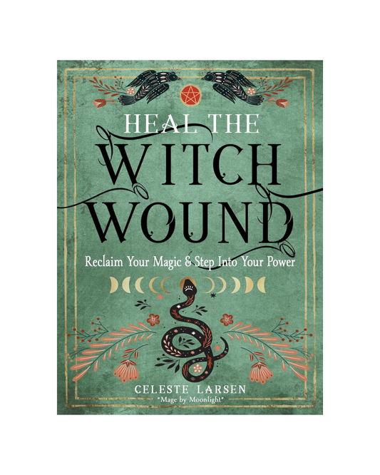 Heal the Witch Wound: Reclaim Your Magic and Step into Your Power